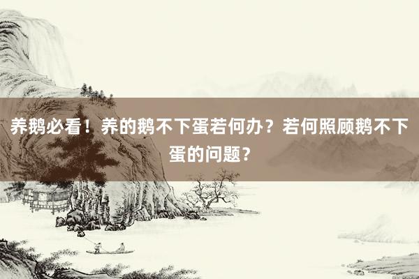 养鹅必看!养的鹅不下蛋若何办?若何照顾鹅不下蛋的问题?